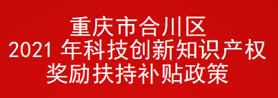 重庆市合川区2021年科技创新知识产权奖励扶持补贴政策(图1)