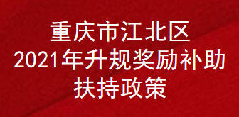 重庆市江北区2021年升规奖励补助扶持政策(图1)