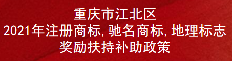 重庆市江北区2021年注册商标,驰名商标,地理标志奖励扶持补助政策(图1)
