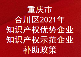 重庆市合川区2021年知识产权优势企业,知识产权示范企业奖励补助政策申报通知(图1)