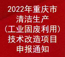 2022年重庆市清洁生产(工业固废利用)技术改造项目补助申报通知(图1)