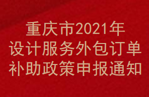 重庆市2021年设计服务外包订单补助政策申报通知(图1)